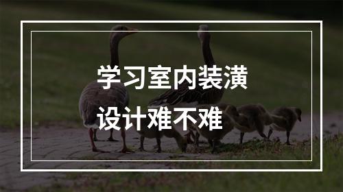 学习室内装潢设计难不难