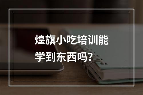 煌旗小吃培训能学到东西吗？