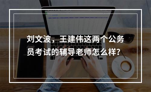 刘文波，王建伟这两个公务员考试的辅导老师怎么样？