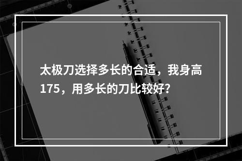 太极刀选择多长的合适，我身高175，用多长的刀比较好？