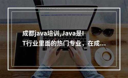 成都java培训,Java是IT行业里面的热门专业，在成都学习Java高级工程师，在哪里学比较好