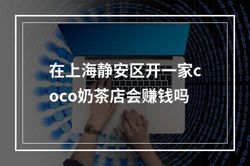 在上海静安区开一家coco奶茶店会赚钱吗