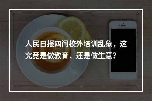 人民日报四问校外培训乱象，这究竟是做教育，还是做生意？