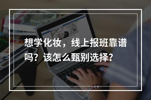 想学化妆，线上报班靠谱吗？该怎么甄别选择？