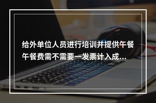 给外单位人员进行培训并提供午餐午餐费需不需要一发票计入成本