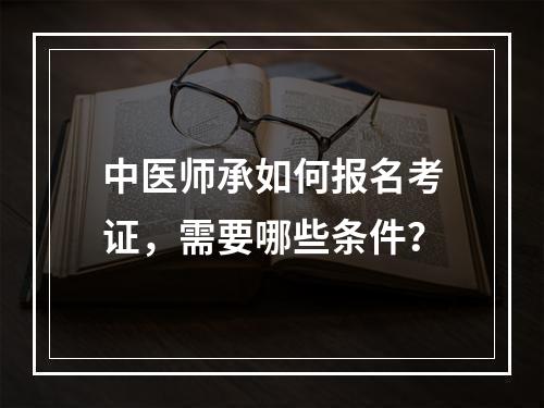 中医师承如何报名考证，需要哪些条件？