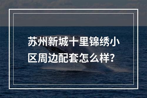 苏州新城十里锦绣小区周边配套怎么样？