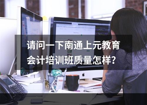 请问一下南通上元教育会计培训班质量怎样？