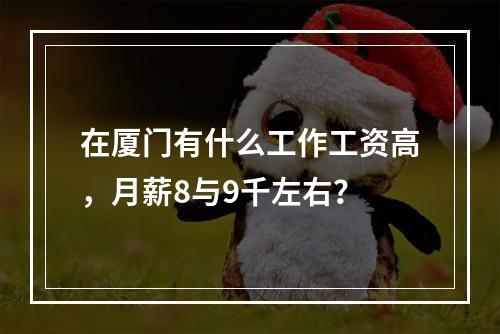 在厦门有什么工作工资高，月薪8与9千左右？