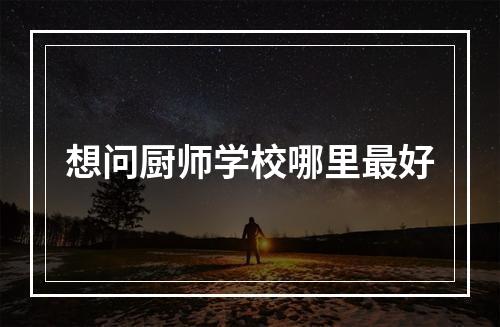 想问厨师学校哪里最好