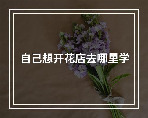 自己想开花店去哪里学