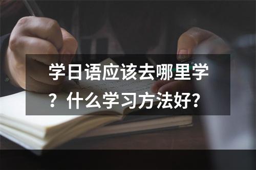 学日语应该去哪里学？什么学习方法好？