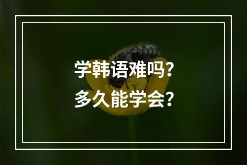 学韩语难吗？多久能学会？