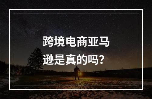 跨境电商亚马逊是真的吗？