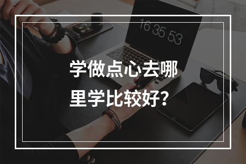 学做点心去哪里学比较好？