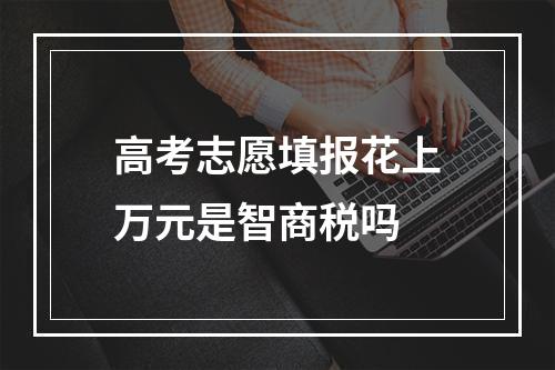 高考志愿填报花上万元是智商税吗