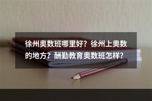 徐州奥数班哪里好？徐州上奥数的地方？酬勤教育奥数班怎样？