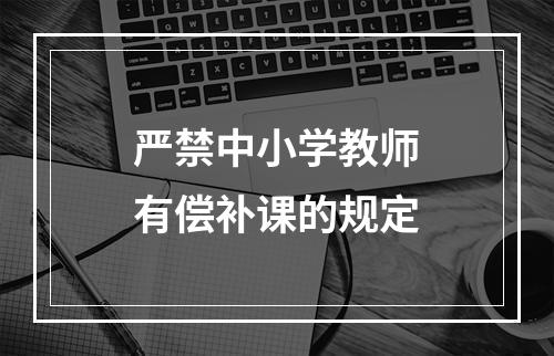 严禁中小学教师有偿补课的规定