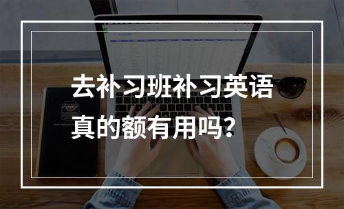 去补习班补习英语真的额有用吗？