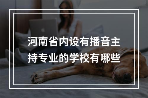 河南省内设有播音主持专业的学校有哪些