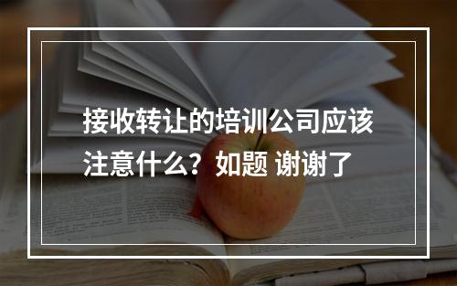 接收转让的培训公司应该注意什么？如题 谢谢了