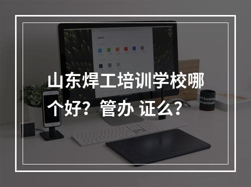 山东焊工培训学校哪个好？管办 证么？