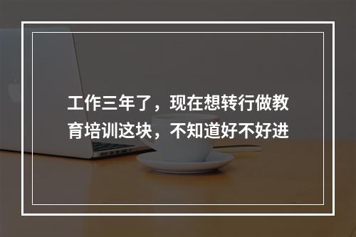 工作三年了，现在想转行做教育培训这块，不知道好不好进