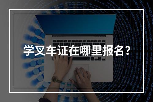 学叉车证在哪里报名？