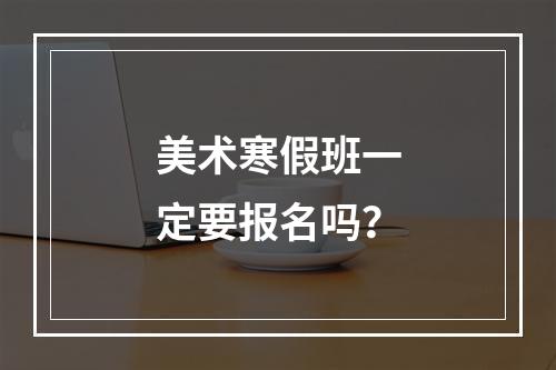 美术寒假班一定要报名吗？