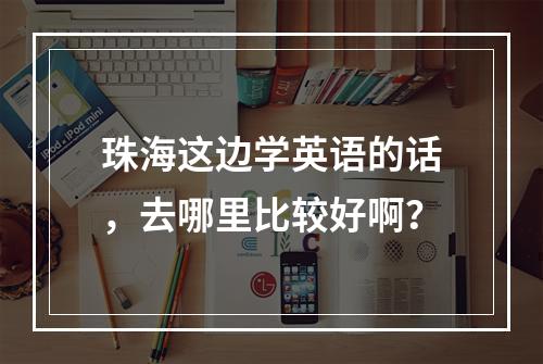 珠海这边学英语的话，去哪里比较好啊？