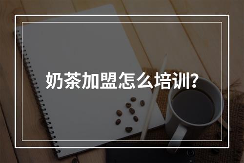 奶茶加盟怎么培训？