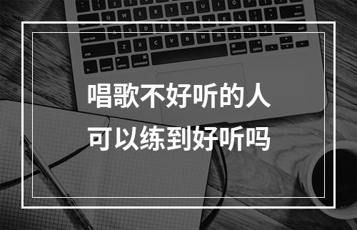 唱歌不好听的人可以练到好听吗