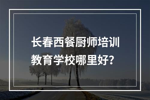 长春西餐厨师培训教育学校哪里好？