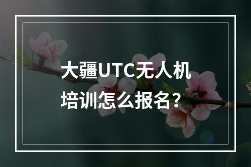 大疆UTC无人机培训怎么报名？