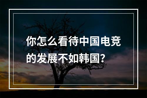 你怎么看待中国电竞的发展不如韩国？