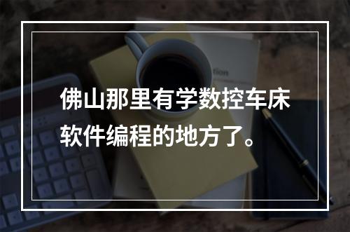 佛山那里有学数控车床软件编程的地方了。