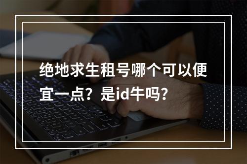 绝地求生租号哪个可以便宜一点？是id牛吗？