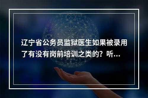 辽宁省公务员监狱医生如果被录用了有没有岗前培训之类的？听说公安系统有。培训都包括什么？