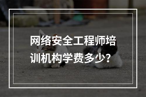 网络安全工程师培训机构学费多少？