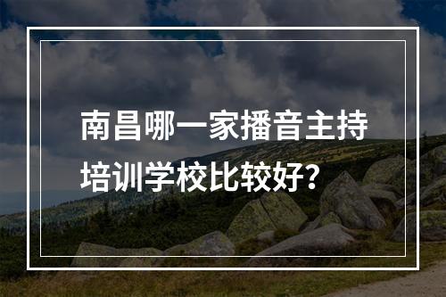 南昌哪一家播音主持培训学校比较好？