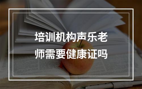 培训机构声乐老师需要健康证吗