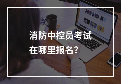 消防中控员考试在哪里报名？