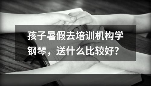 孩子暑假去培训机构学钢琴，送什么比较好？