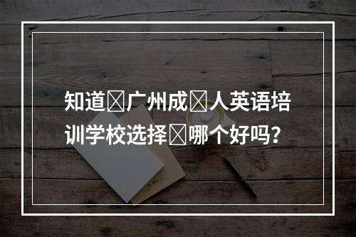 知道‎广州成‎人英语培训学校选择‎哪个好吗？