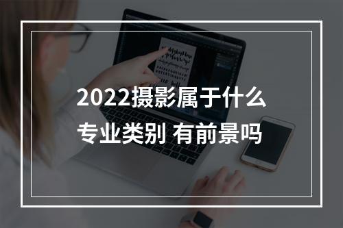 2022摄影属于什么专业类别 有前景吗