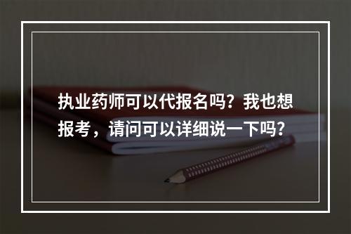 执业药师可以代报名吗？我也想报考，请问可以详细说一下吗？