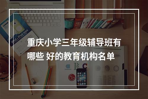 重庆小学三年级辅导班有哪些 好的教育机构名单