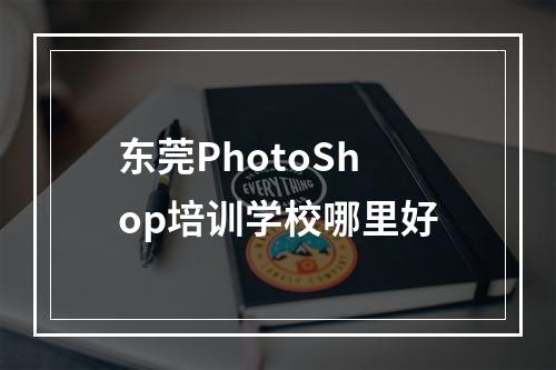 东莞PhotoShop培训学校哪里好