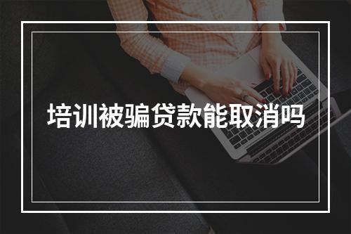 培训被骗贷款能取消吗