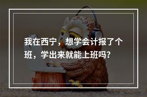 我在西宁，想学会计报了个班，学出来就能上班吗？